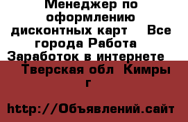 Менеджер по оформлению дисконтных карт  - Все города Работа » Заработок в интернете   . Тверская обл.,Кимры г.